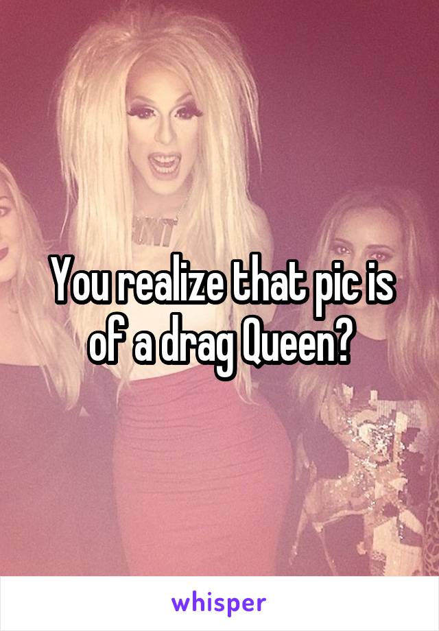 You realize that pic is of a drag Queen?