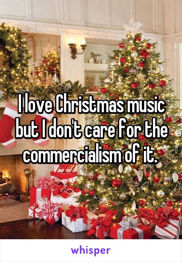 I love Christmas music but I don't care for the commercialism of it. 