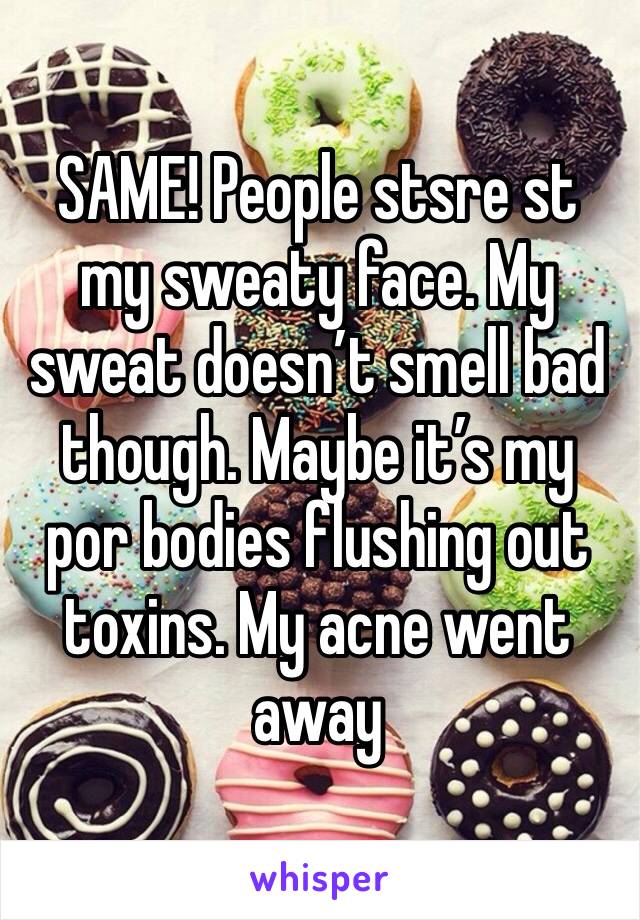 SAME! People stsre st my sweaty face. My sweat doesn’t smell bad though. Maybe it’s my por bodies flushing out toxins. My acne went away 