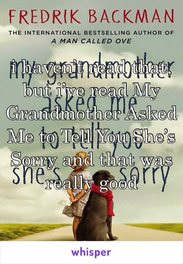 i haven’t read that, but i’ve read My Grandmother Asked Me to Tell You She’s Sorry and that was really good