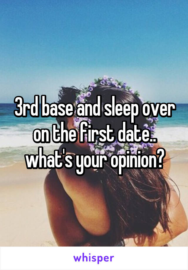 3rd base and sleep over on the first date.. what's your opinion?