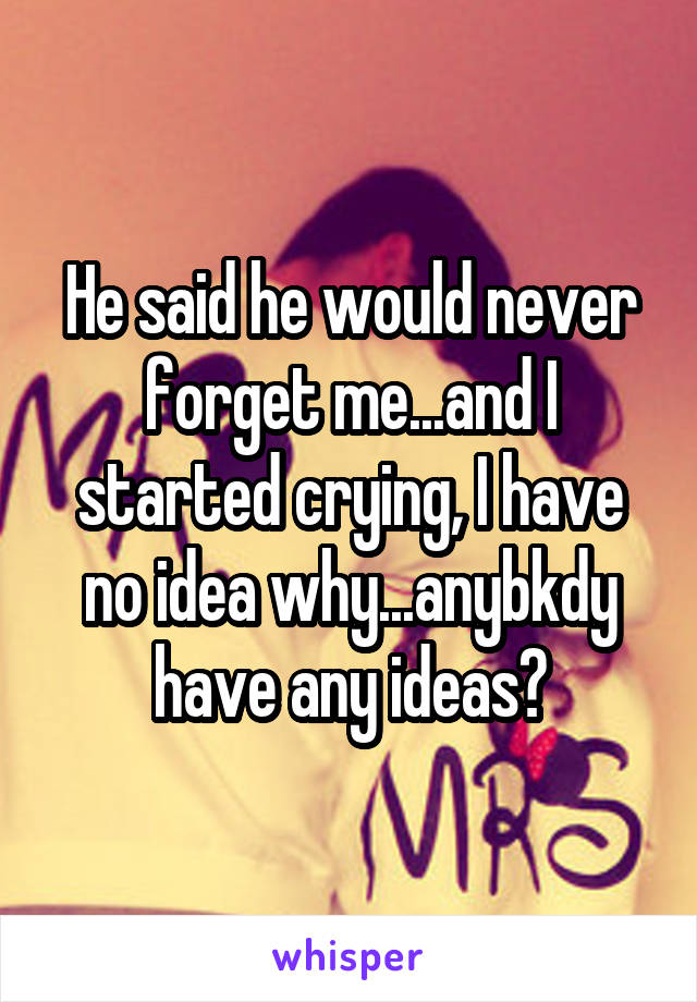 He said he would never forget me...and I started crying, I have no idea why...anybkdy have any ideas?