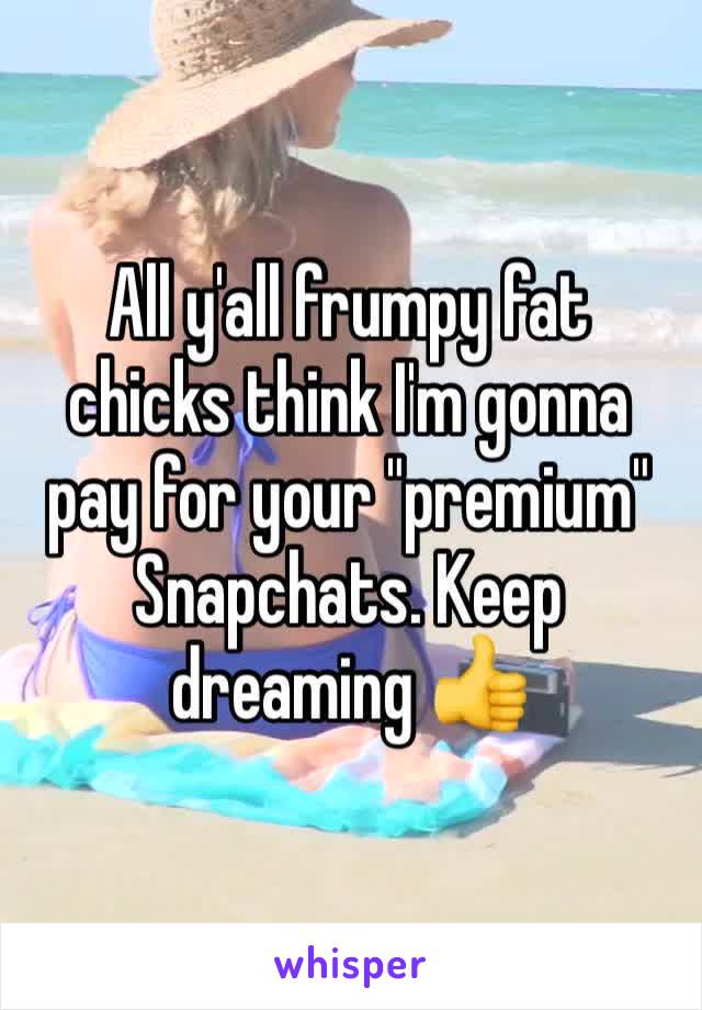 All y'all frumpy fat chicks think I'm gonna pay for your "premium" Snapchats. Keep dreaming 👍