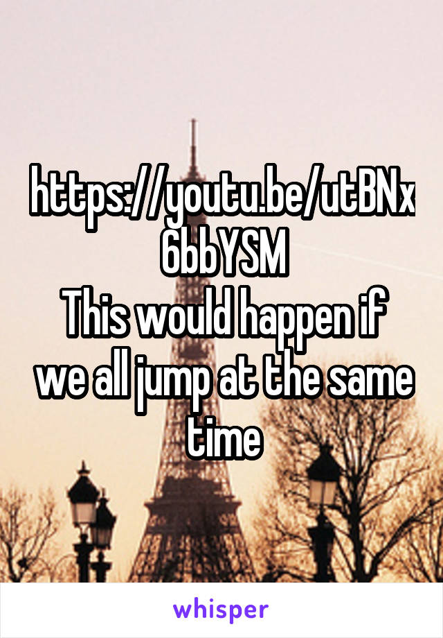 https://youtu.be/utBNx6bbYSM
This would happen if we all jump at the same time