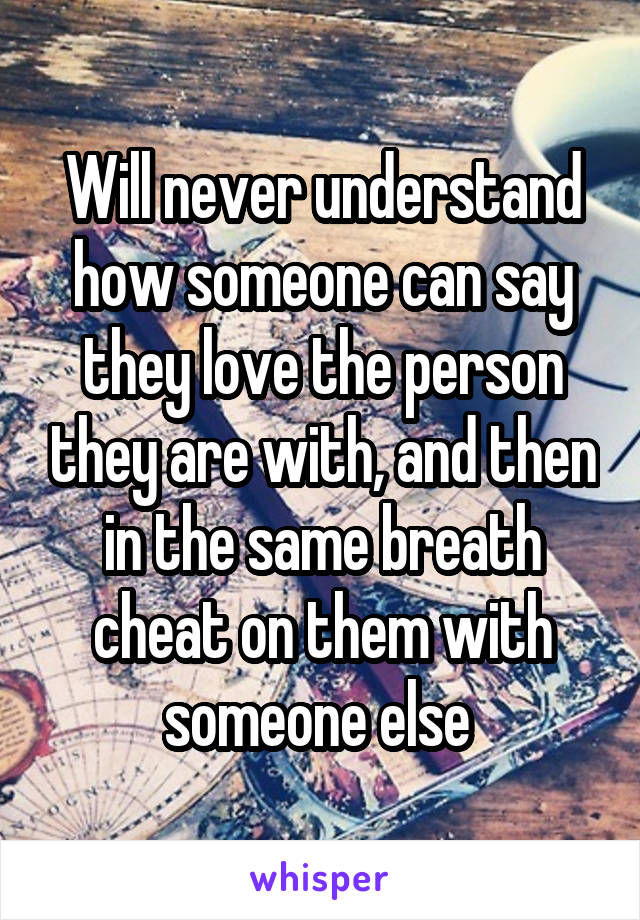 Will never understand how someone can say they love the person they are with, and then in the same breath cheat on them with someone else 