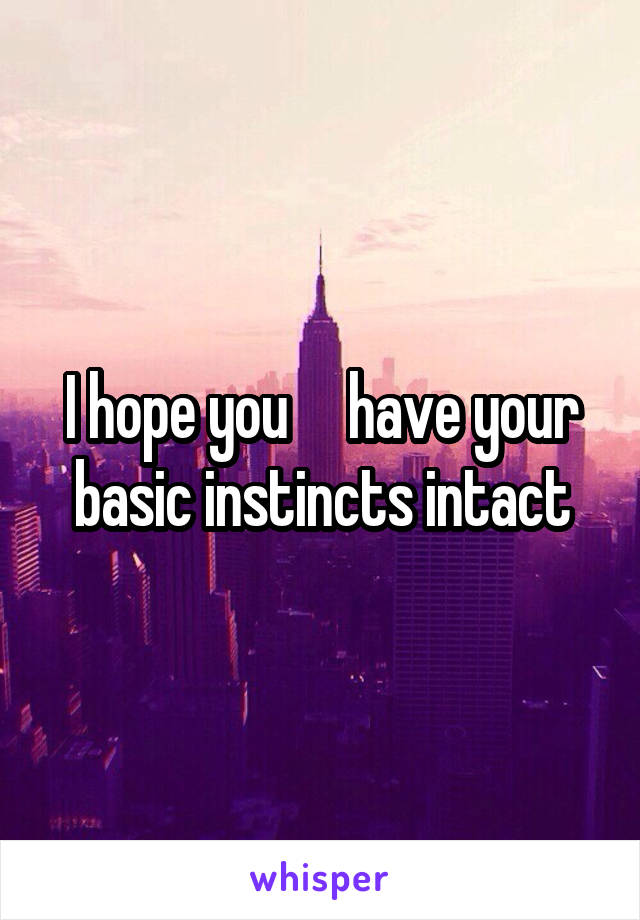 I hope you     have your basic instincts intact