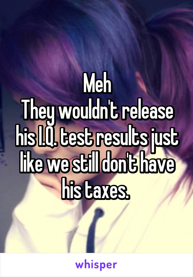 Meh
They wouldn't release his I.Q. test results just like we still don't have his taxes. 