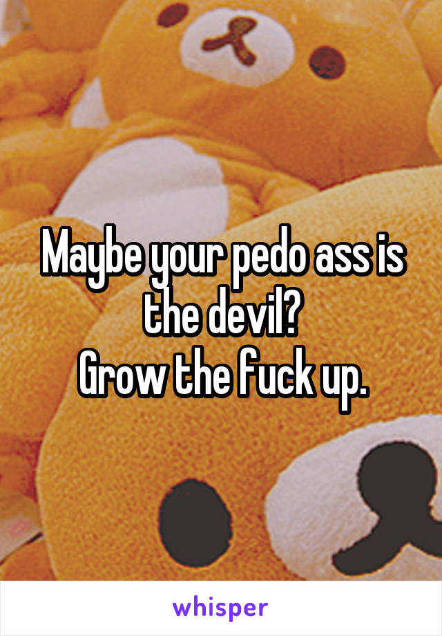 Maybe your pedo ass is the devil?
Grow the fuck up.