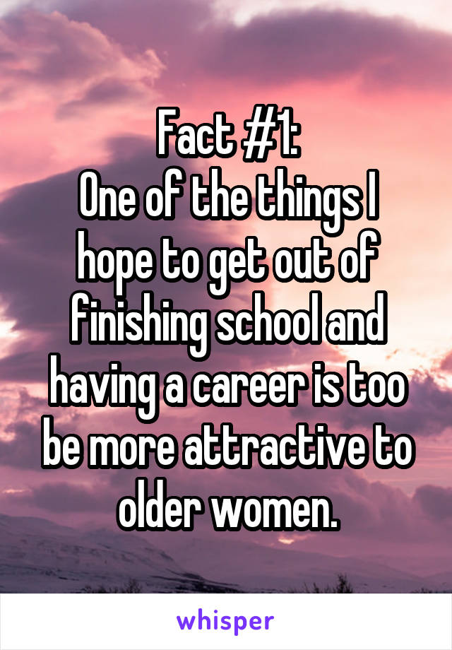 Fact #1:
One of the things I hope to get out of finishing school and having a career is too be more attractive to older women.