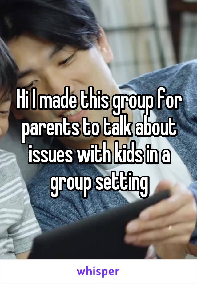 Hi I made this group for parents to talk about issues with kids in a group setting