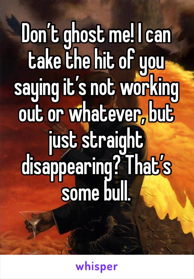 Don’t ghost me! I can take the hit of you saying it’s not working out or whatever, but just straight disappearing? That’s some bull.