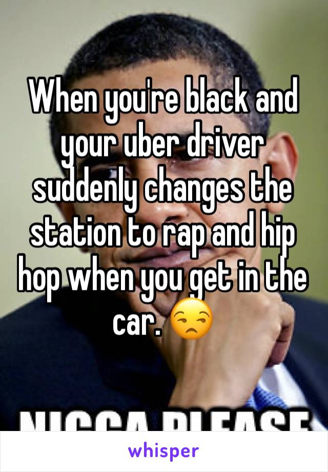 When you're black and your uber driver suddenly changes the station to rap and hip hop when you get in the car. 😒
