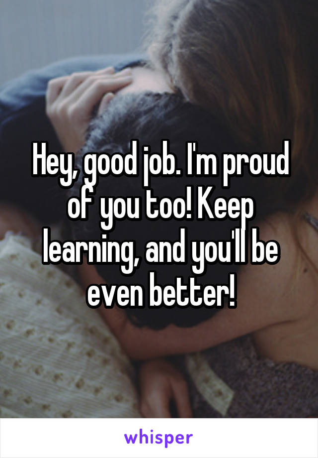 Hey, good job. I'm proud of you too! Keep learning, and you'll be even better!