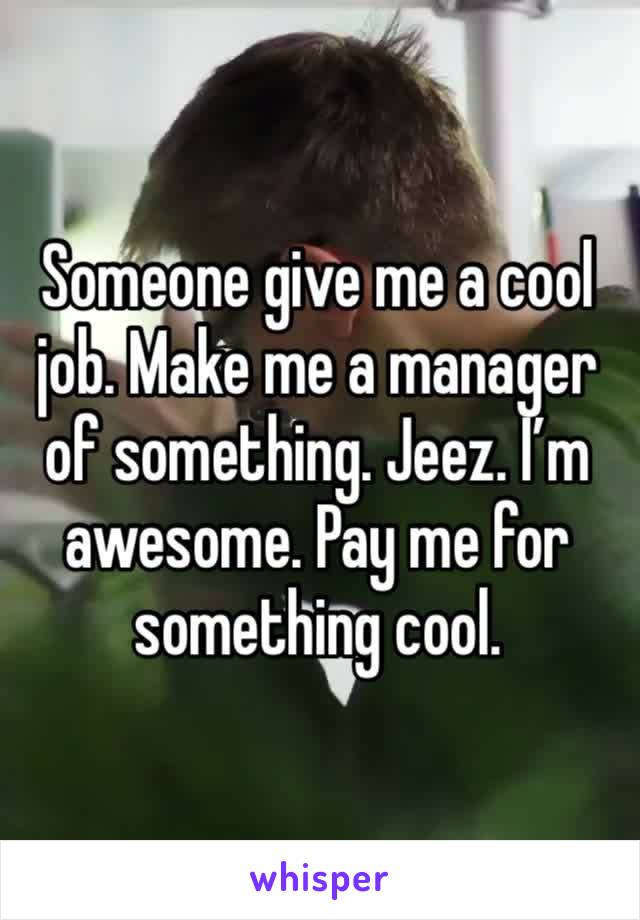 Someone give me a cool job. Make me a manager of something. Jeez. I’m awesome. Pay me for something cool.