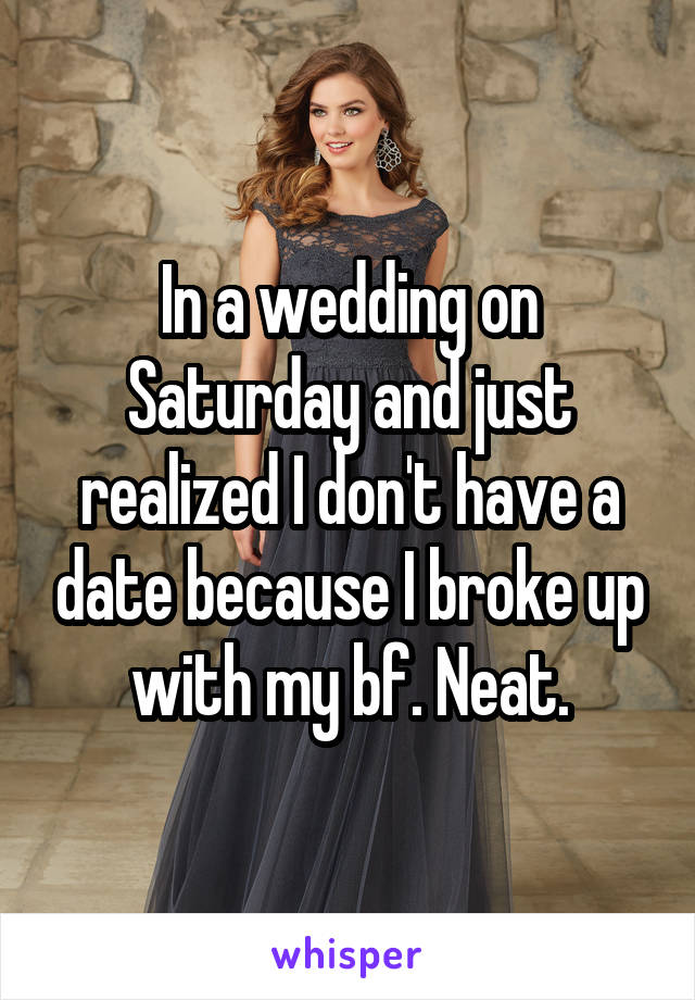 In a wedding on Saturday and just realized I don't have a date because I broke up with my bf. Neat.