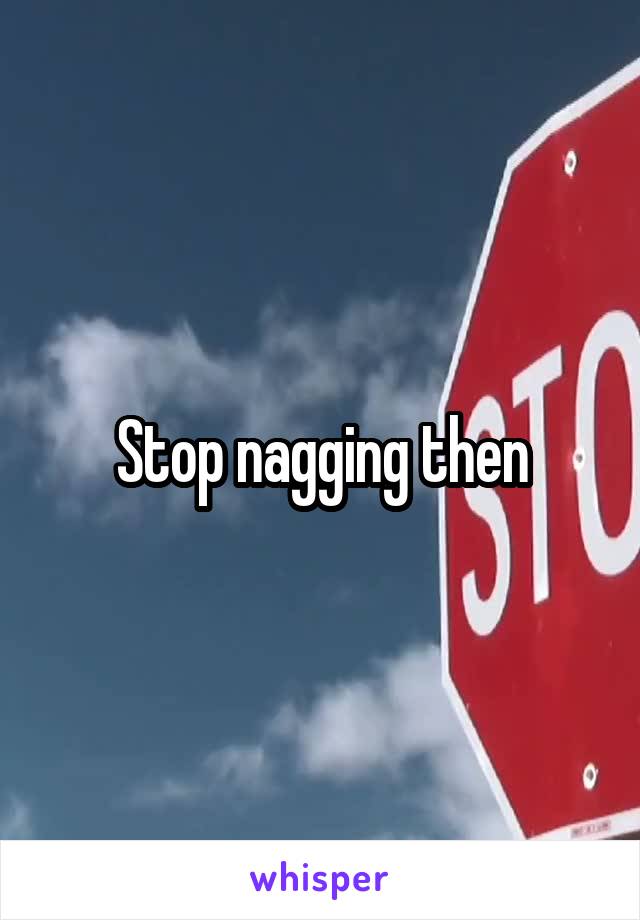 Stop nagging then