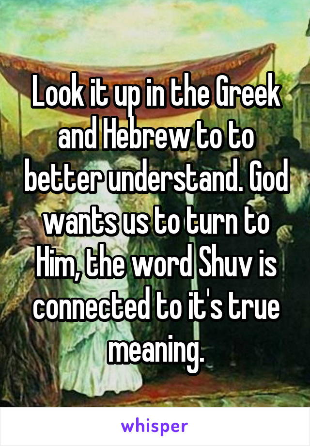 Look it up in the Greek and Hebrew to to better understand. God wants us to turn to Him, the word Shuv is connected to it's true meaning.