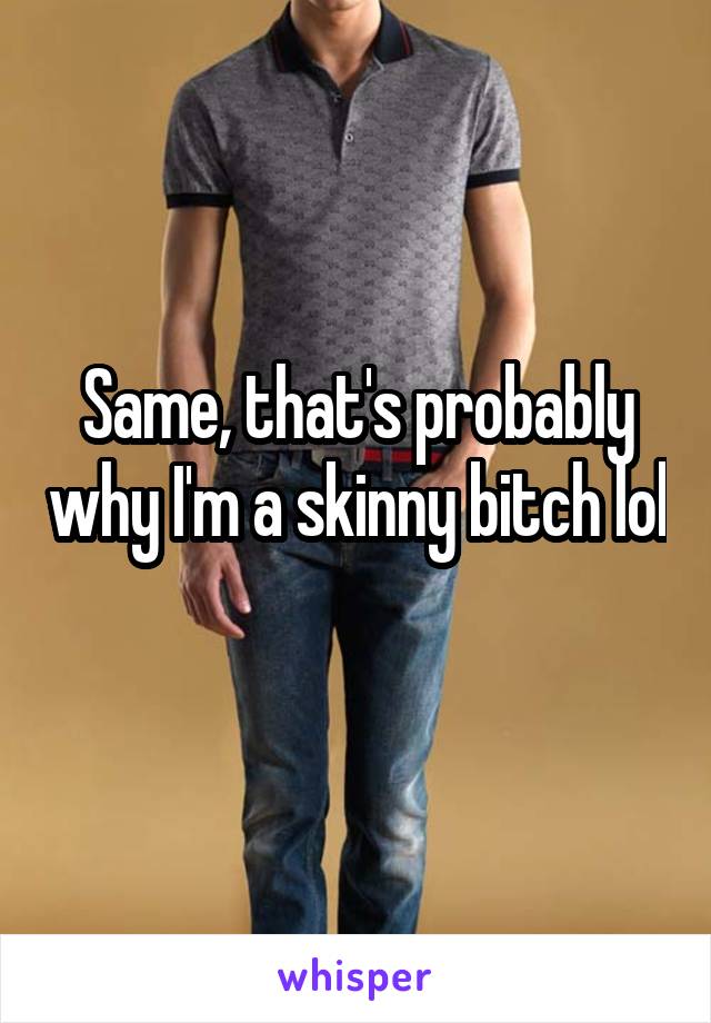 Same, that's probably why I'm a skinny bitch lol 