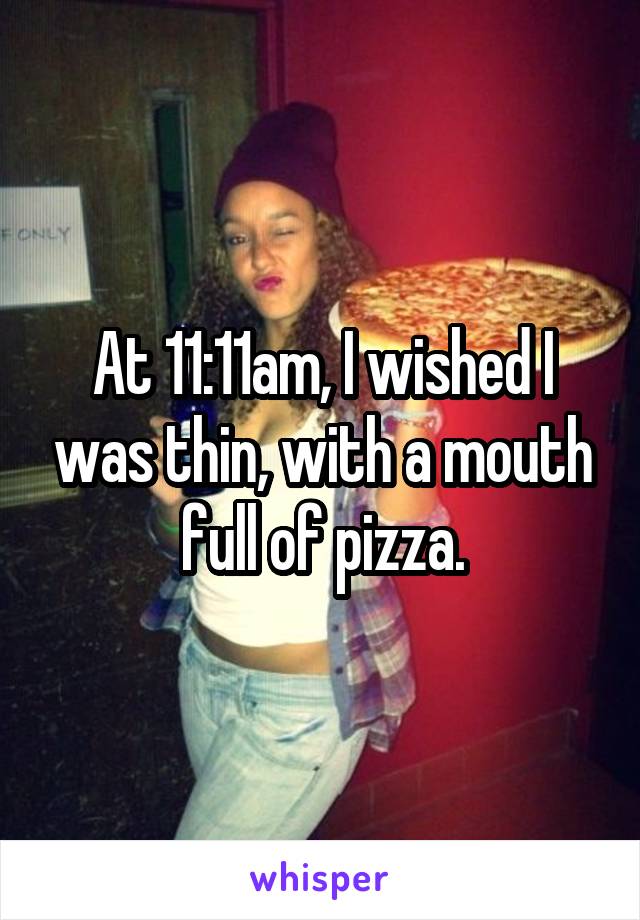 At 11:11am, I wished I was thin, with a mouth full of pizza.