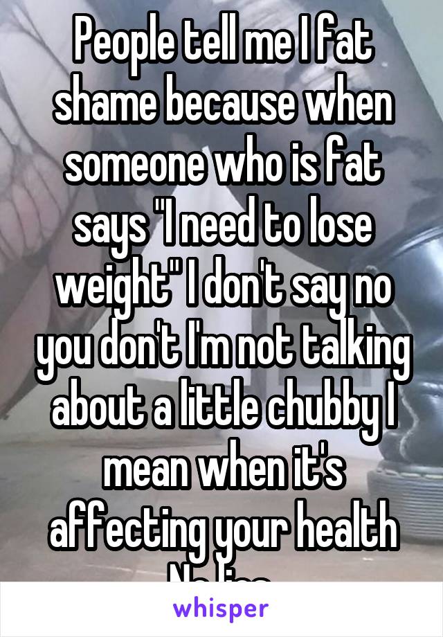 People tell me I fat shame because when someone who is fat says "I need to lose weight" I don't say no you don't I'm not talking about a little chubby I mean when it's affecting your health No lies 