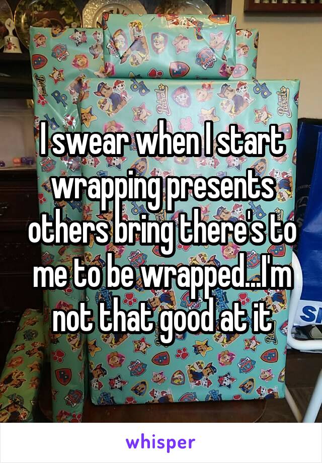 I swear when I start wrapping presents others bring there's to me to be wrapped...I'm not that good at it