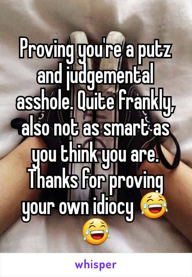 Proving you're a putz and judgemental asshole. Quite frankly, also not as smart as you think you are.   Thanks for proving your own idiocy 😂😂