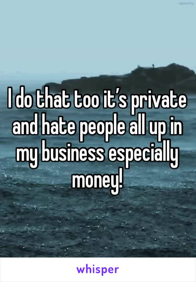 I do that too it’s private and hate people all up in my business especially money!