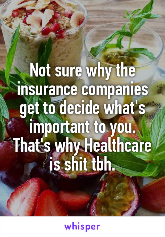 Not sure why the insurance companies get to decide what's important to you. That's why Healthcare is shit tbh.