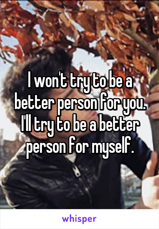 I won't try to be a better person for you. I'll try to be a better person for myself.