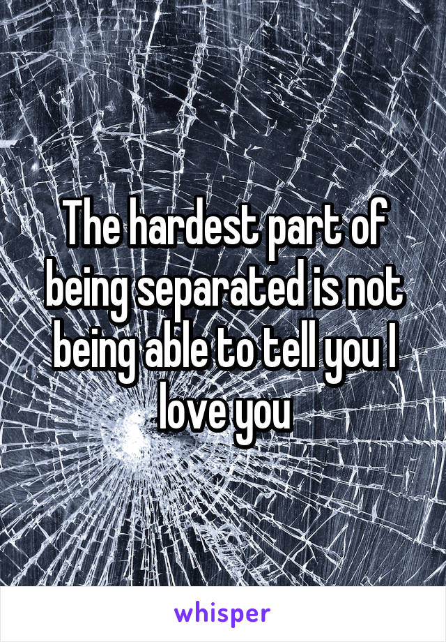 The hardest part of being separated is not being able to tell you I love you