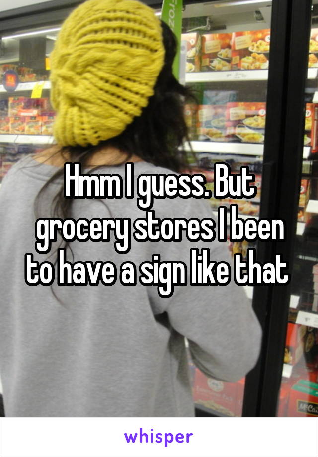 Hmm I guess. But grocery stores I been to have a sign like that 