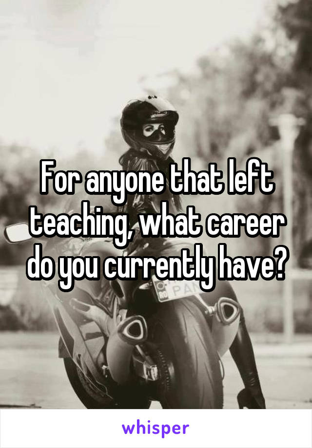 For anyone that left teaching, what career do you currently have?