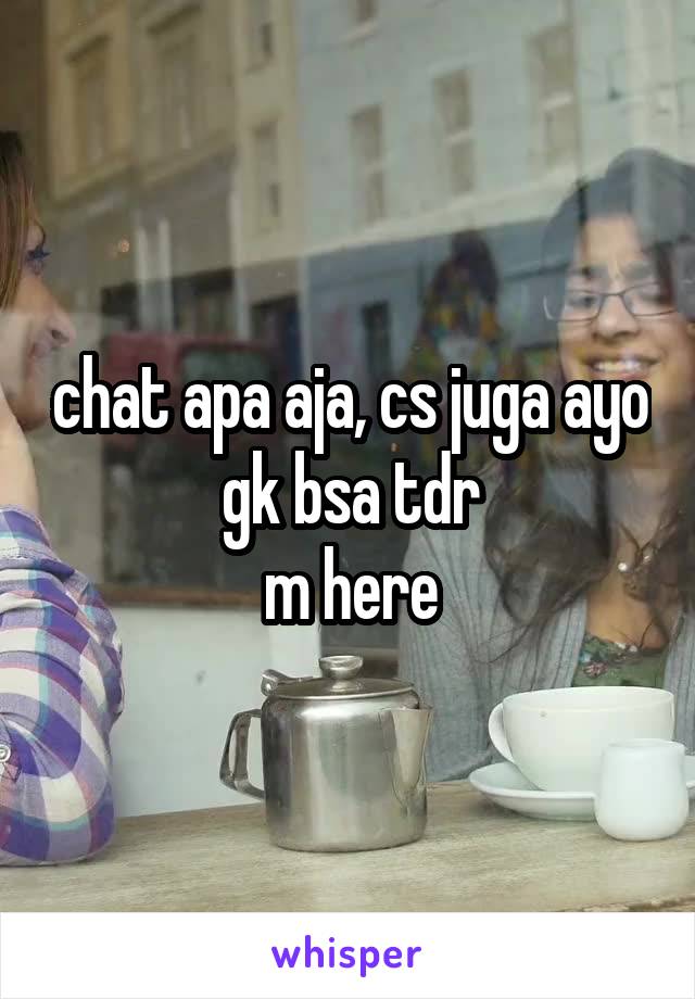 chat apa aja, cs juga ayo
gk bsa tdr
m here