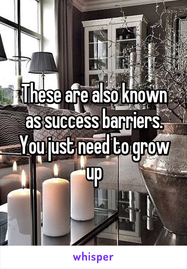 These are also known as success barriers. You just need to grow up