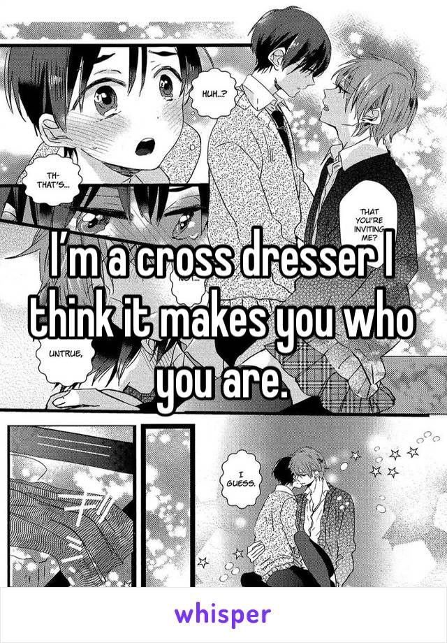 I’m a cross dresser I think it makes you who you are.