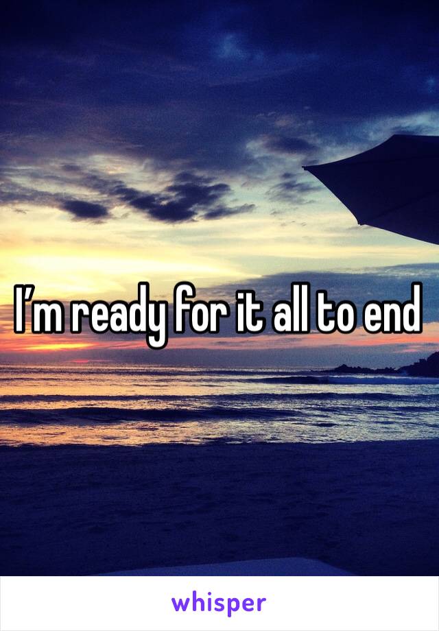 I’m ready for it all to end 