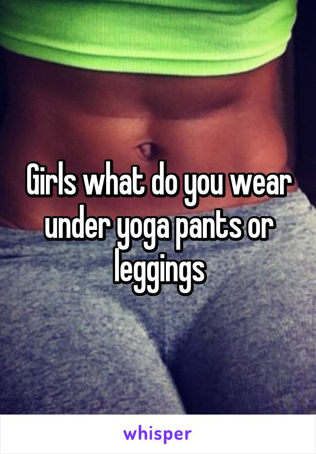 Girls what do you wear under yoga pants or leggings