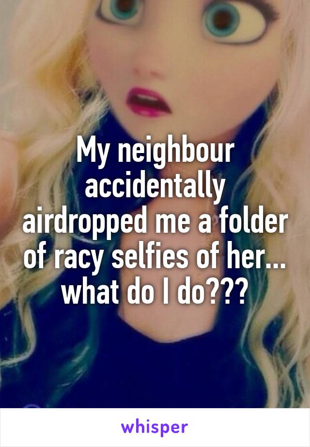 My neighbour accidentally airdropped me a folder of racy selfies of her... what do I do???