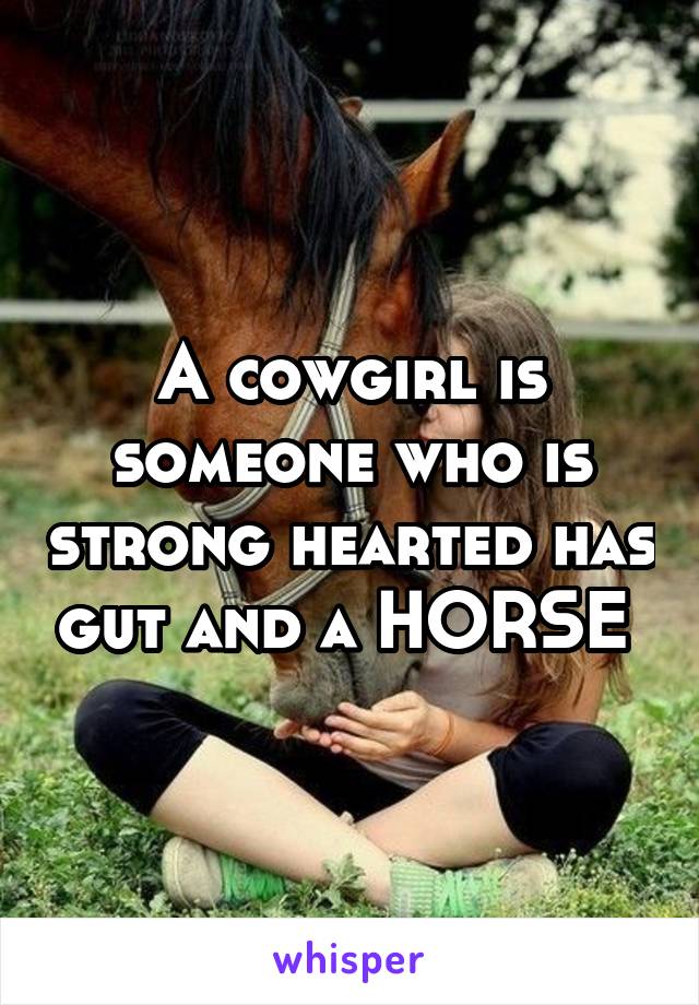 A cowgirl is someone who is strong hearted has gut and a HORSE 