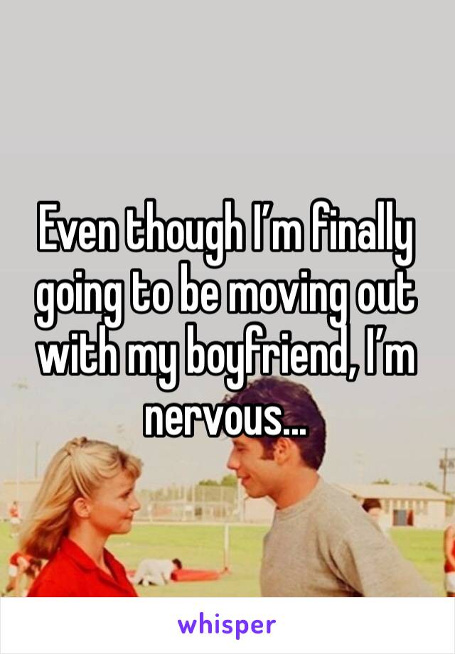 Even though I’m finally going to be moving out with my boyfriend, I’m nervous... 