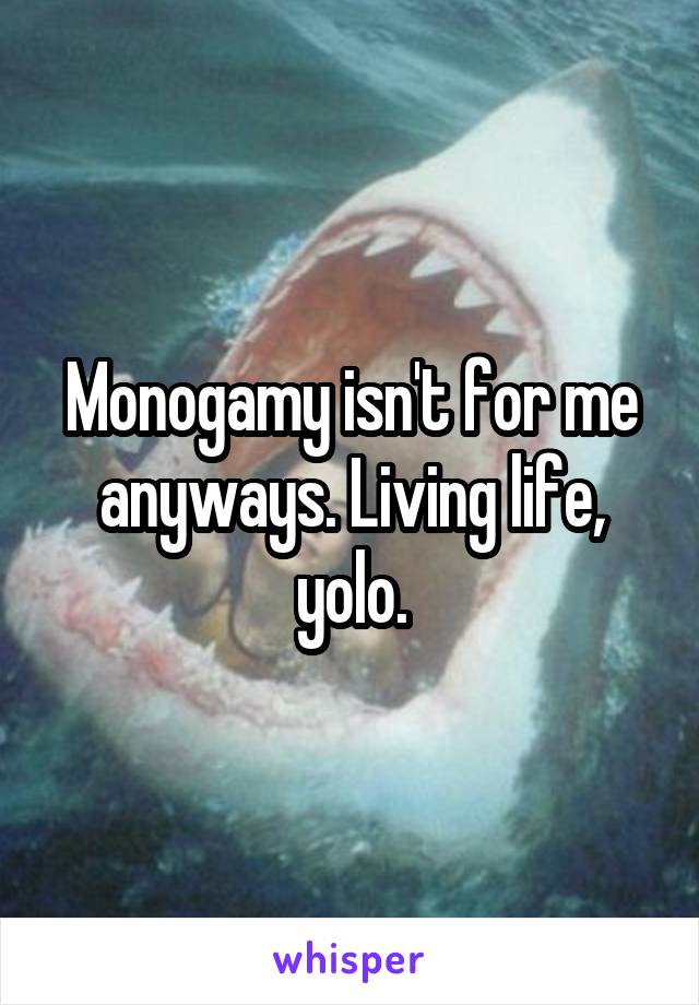 Monogamy isn't for me anyways. Living life, yolo.