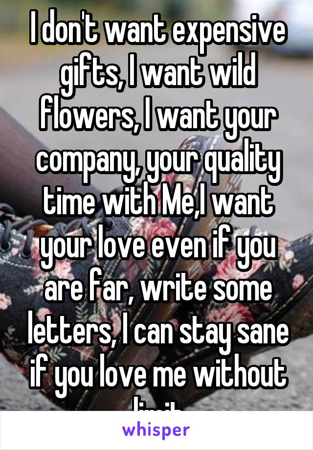 I don't want expensive gifts, I want wild flowers, I want your company, your quality time with Me,I want your love even if you are far, write some letters, I can stay sane if you love me without limit