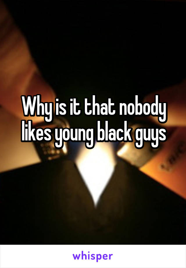 Why is it that nobody likes young black guys
