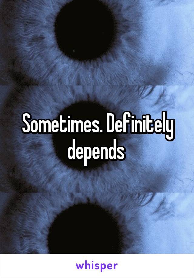 Sometimes. Definitely depends 