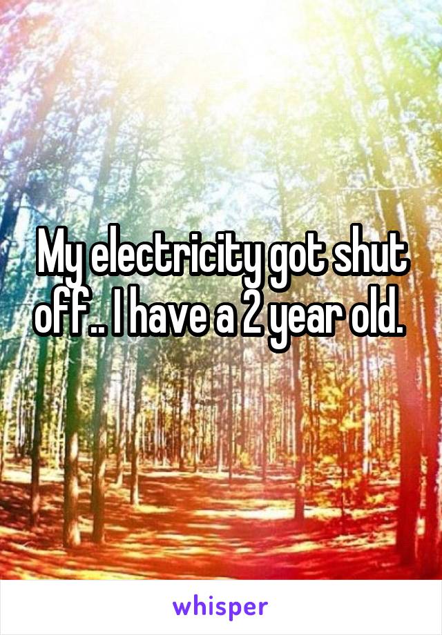 My electricity got shut off.. I have a 2 year old. 
