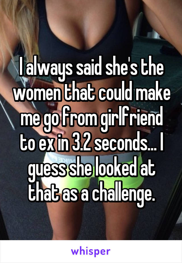 I always said she's the women that could make me go from girlfriend to ex in 3.2 seconds... I guess she looked at that as a challenge.