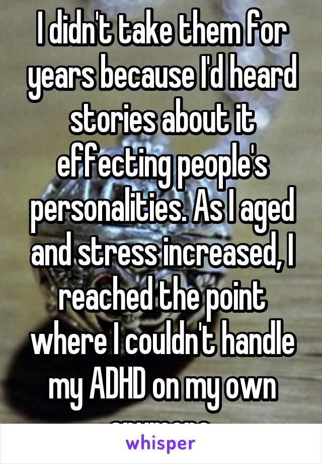 I didn't take them for years because I'd heard stories about it effecting people's personalities. As I aged and stress increased, I reached the point where I couldn't handle my ADHD on my own anymore.