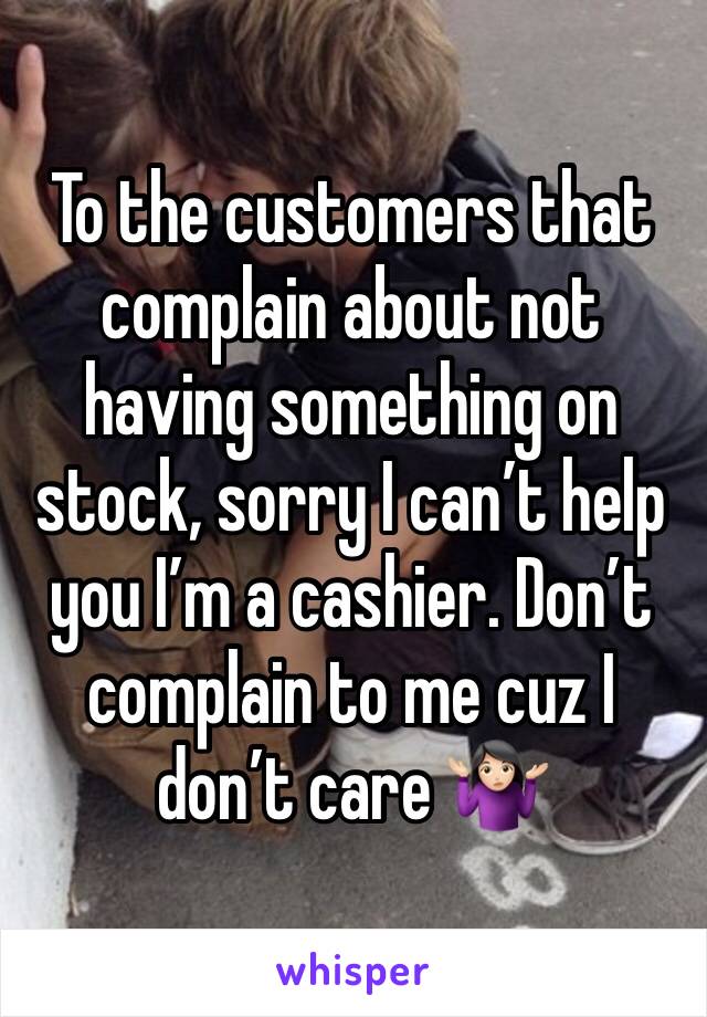 To the customers that complain about not having something on stock, sorry I can’t help you I’m a cashier. Don’t complain to me cuz I don’t care 🤷🏻‍♀️ 