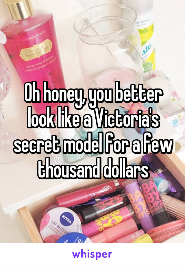 Oh honey, you better look like a Victoria's secret model for a few thousand dollars