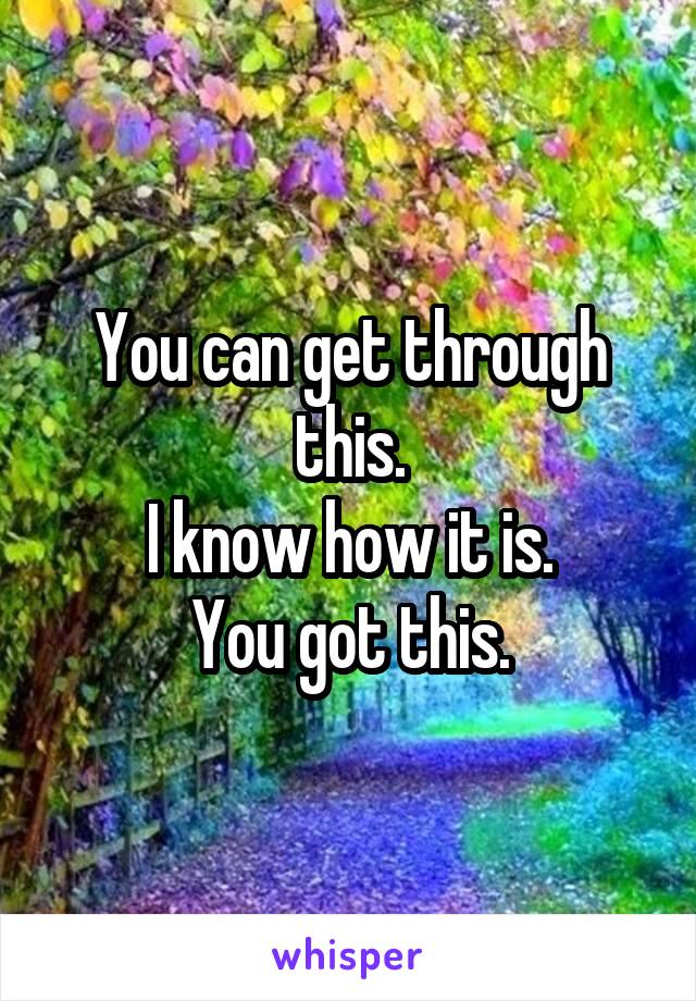 You can get through this.
I know how it is.
You got this.